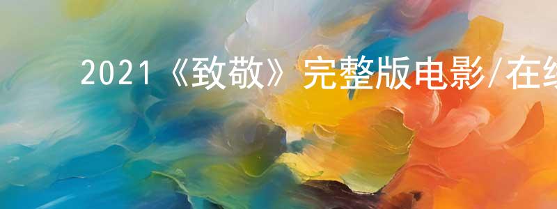 ﻿2021《致敬》完整版电影/在线观看/百度云-美剧天堂 ﻿陈庚荣的blog